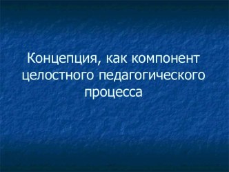 Презентация; Концепция, как компонент целостного педагогического процесса презентация к уроку ( группа)