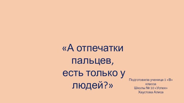 Подготовила ученица 1 «В» классаШколы № 10 «Успех»Хаустова Алиса«А отпечатки пальцев, есть только у людей?»