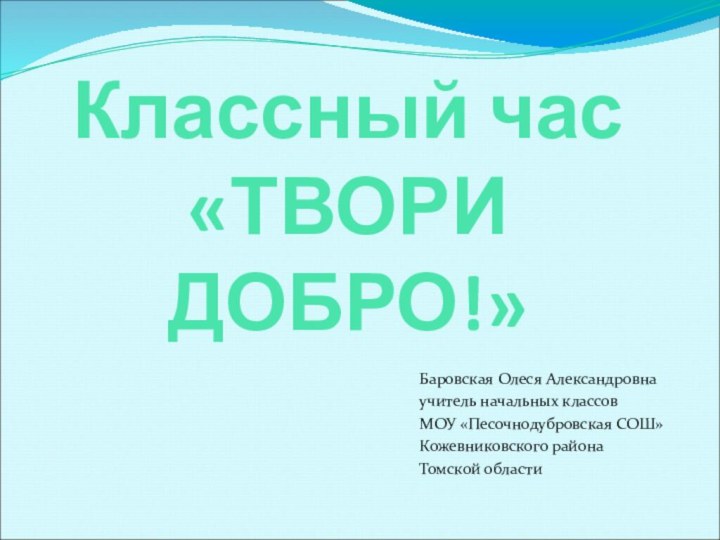 Классный час  «ТВОРИ ДОБРО!»Баровская Олеся Александровнаучитель начальных классовМОУ «Песочнодубровская СОШ»Кожевниковского района Томской области