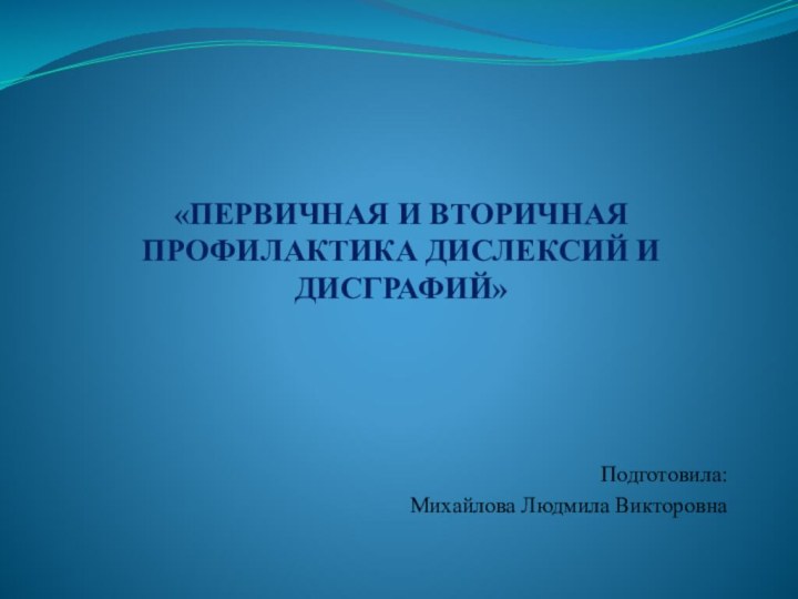 «ПЕРВИЧНАЯ И ВТОРИЧНАЯ ПРОФИЛАКТИКА ДИСЛЕКСИЙ И ДИСГРАФИЙ»Подготовила:Михайлова Людмила Викторовна