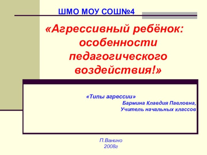 «Агрессивный ребёнок: особенности педагогического воздействия!»ШМО МОУ СОШ№4«Типы агрессии»Бармина Клавдия Павловна,Учитель начальных классов П.Ванино2008г