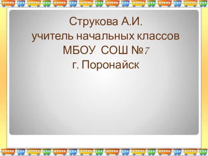 Струкова А.И.учитель начальных классов МБОУ СОШ №7г. Поронайск