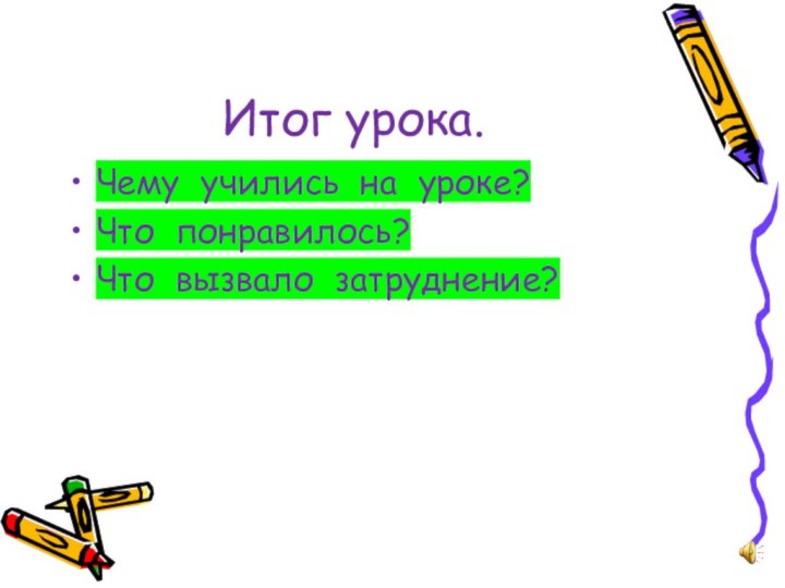 Итог урока.Чему учились на уроке?Что понравилось?Что вызвало затруднение?