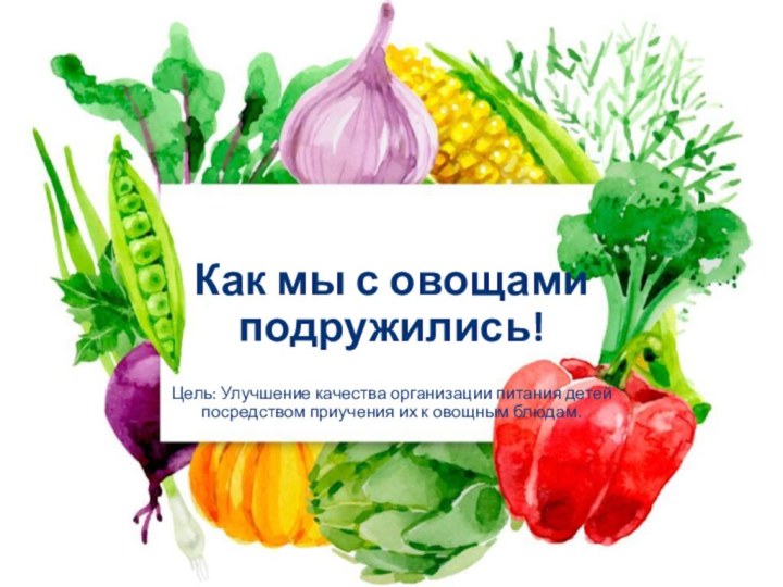 Как мы с овощами подружились!Цель: Улучшение качества организации питания детей посредством приучения их к овощным блюдам.