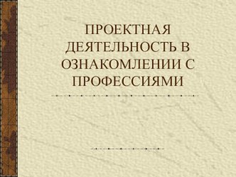 ПРОЕКТНАЯ ДЕЯТЕЛЬНОСТЬ В ОЗНАКОМЛЕНИИ С ПРОФЕССИЯМИ методическая разработка по окружающему миру