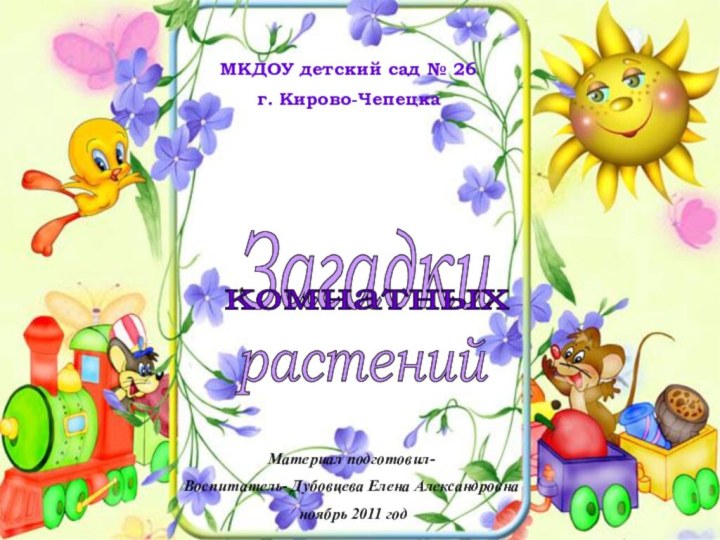 МКДОУ детский сад № 26г. Кирово-ЧепецкаЗагадки комнатных растений Материал подготовил- Воспитатель- Дубовцева