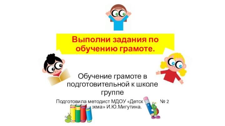 Выполни задания по обучению грамоте.Обучение грамоте в подготовительной к школе группеПодготовила методист