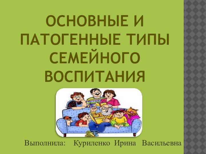 Выполнила:  Куриленко Ирина  ВасильевнаОсновные и патогенные типы семейного воспитания