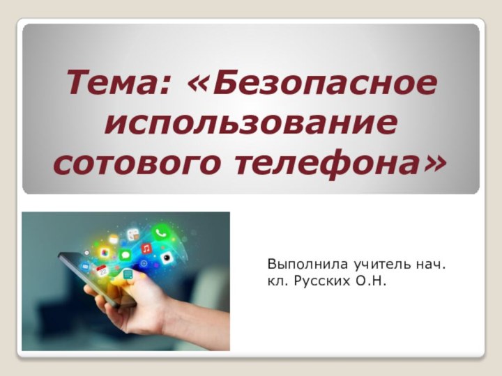 Тема: «Безопасное использование сотового телефона»Выполнила учитель нач. кл. Русских О.Н.