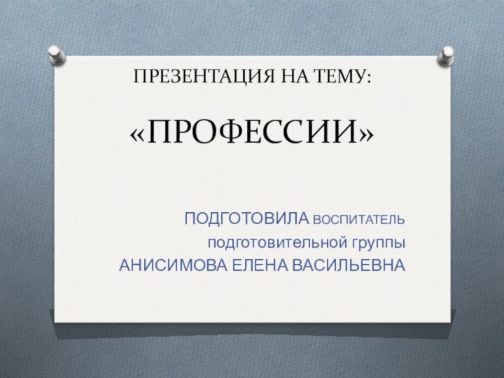 ПРЕЗЕНТАЦИЯ НА ТЕМУ:   «ПРОФЕССИИ»ПОДГОТОВИЛА ВОСПИТАТЕЛЬ подготовительной группы АНИСИМОВА ЕЛЕНА ВАСИЛЬЕВНА