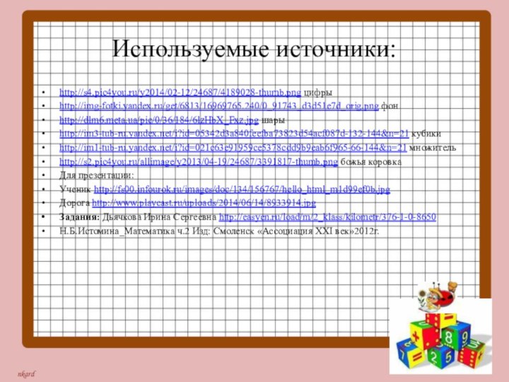 Используемые источники:http://s4.pic4you.ru/y2014/02-12/24687/4189028-thumb.png цифрыhttp://img-fotki.yandex.ru/get/6813/16969765.240/0_91743_d3d51e7d_orig.png фон http://dlm6.meta.ua/pic/0/36/184/6lzHbX_Fxz.jpg шарыhttp://im3-tub-ru.yandex.net/i?id=05342d3a840feefba73823d54acf087d-132-144&n=21 кубикиhttp://im1-tub-ru.yandex.net/i?id=021c63e91959ce5378cdd9b9eab6f965-66-144&n=21 множительhttp://s2.pic4you.ru/allimage/y2013/04-19/24687/3391817-thumb.png божья коровкаДля презентации:Ученик http://fs00.infourok.ru/images/doc/134/156767/hello_html_m1d99ef0b.jpgДорога