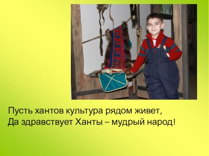 Пусть хантов культура рядом живет,Да здравствует Ханты – мудрый народ!