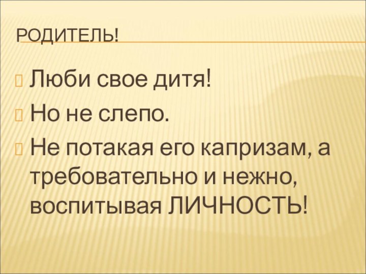 РОДИТЕЛЬ! Люби свое дитя! Но не слепо. Не потакая его капризам, а