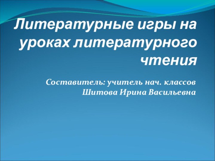 Литературные игры на уроках литературного чтения Составитель: учитель нач. классов  Шитова Ирина Васильевна