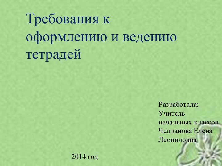 Требования к оформлению и ведению тетрадейРазработала:Учитель начальных классовЧелпанова Елена Леонидовна2014 год