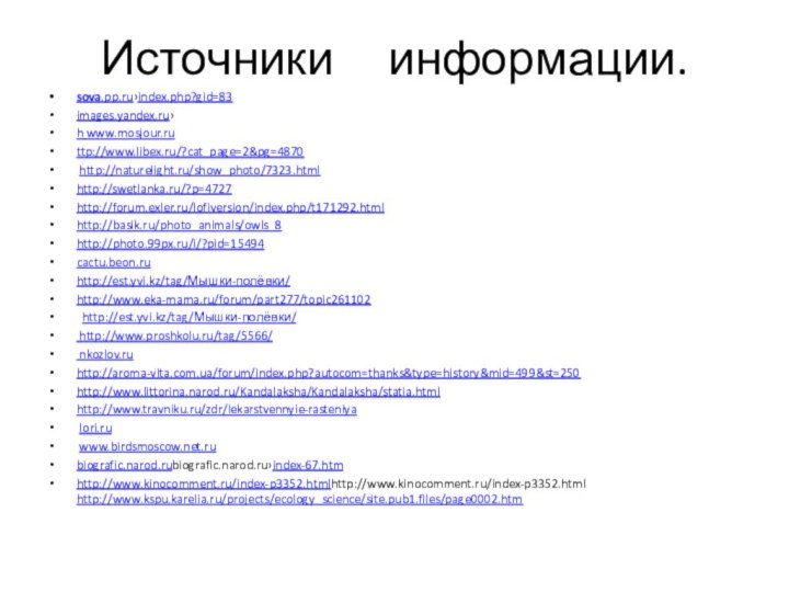 Источники   информации.sova.pp.ru›index.php?gid=83 images.yandex.ru›h www.mosjour.ruttp://www.libex.ru/?cat_page=2&pg=4870 http://naturelight.ru/show_photo/7323.htmlhttp://swetlanka.ru/?p=4727 http://forum.exler.ru/lofiversion/index.php/t171292.htmlhttp://basik.ru/photo_animals/owls_8 http://photo.99px.ru/i/?pid=15494cactu.beon.ruhttp://est.yvi.kz/tag/Мышки-полёвки/ http://www.eka-mama.ru/forum/part277/topic261102  http://est.yvi.kz/tag/Мышки-полёвки/