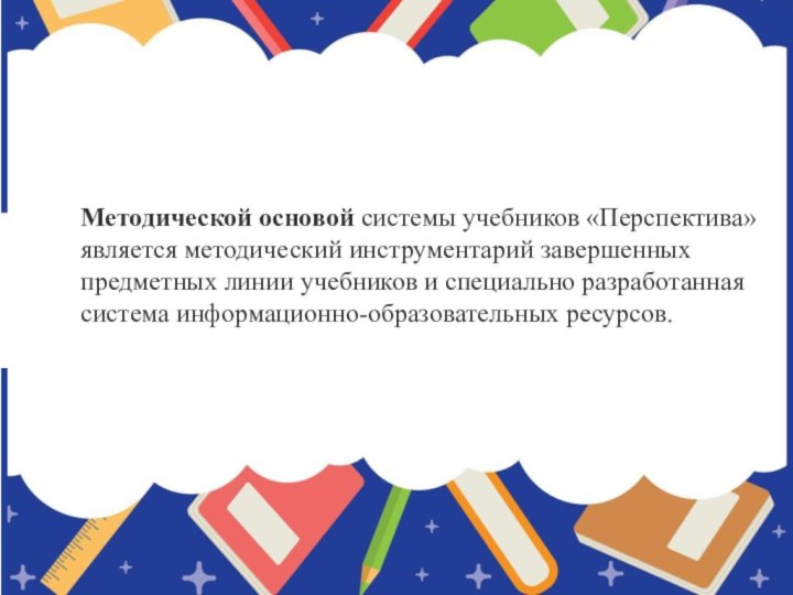 Методической основой системы учебников «Перспектива» является методический инструментарий завершенных предметных линии учебников и специально разработанная система информационно-образовательных ресурсов.