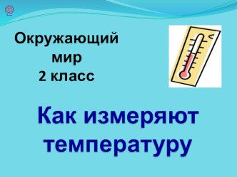 Презентация по окружающему миру для 2 класса по теме Как измеряют температуру. презентация к уроку по окружающему миру (2 класс) по теме