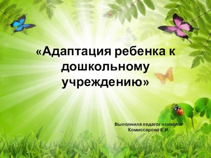 «Адаптация ребенка к дошкольному учреждению»Выполнила педагог психолог Комиссарова Е.И.