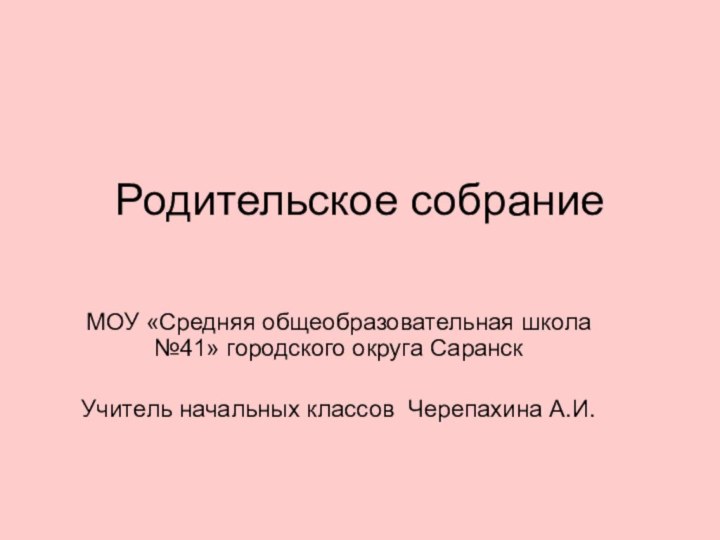 Родительское собрание МОУ «Средняя общеобразовательная школа №41» городского округа СаранскУчитель начальных классов Черепахина А.И.