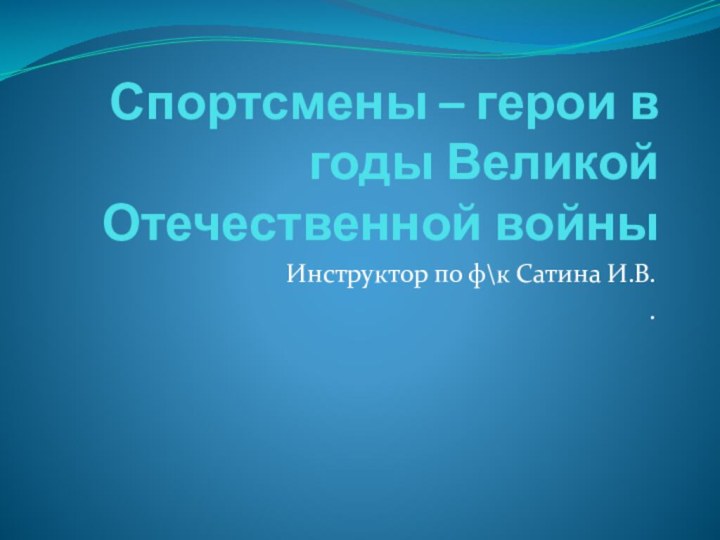 Спортсмены – герои в годы Великой Отечественной войныИнструктор по ф\к Сатина И.В..