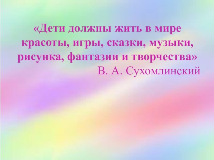 «Дети должны жить в мире красоты, игры, сказки, музыки, рисунка, фантазии и творчества»В. А. Сухомлинский