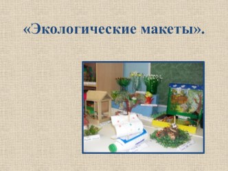Презентация Экологические макеты. презентация к занятию (старшая группа)