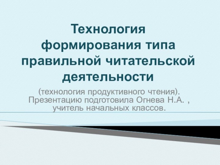 Технология  формирования типа правильной читательской деятельности(технология продуктивного чтения).Презентацию подготовила Огнева Н.А. ,учитель начальных классов.