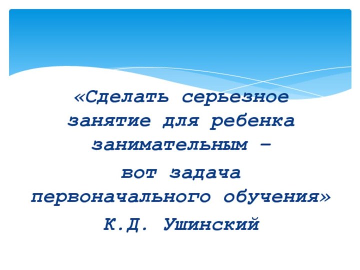 «Сделать серьезное занятие для ребенка занимательным – вот задача первоначального обучения» К.Д. Ушинский