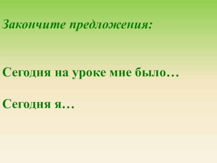 Закончите предложения:Сегодня на уроке мне было…Сегодня я…