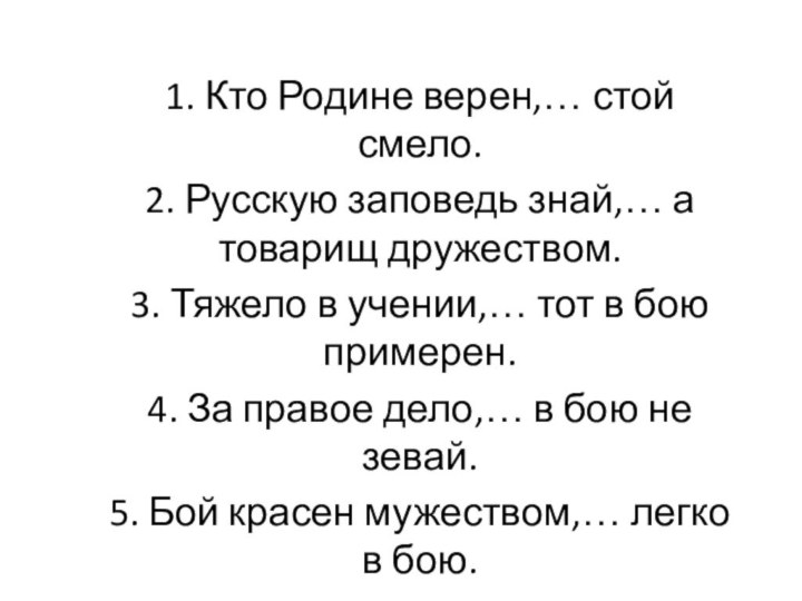 1. Кто Родине верен,… стой смело.2. Русскую заповедь знай,… а товарищ дружеством.3.