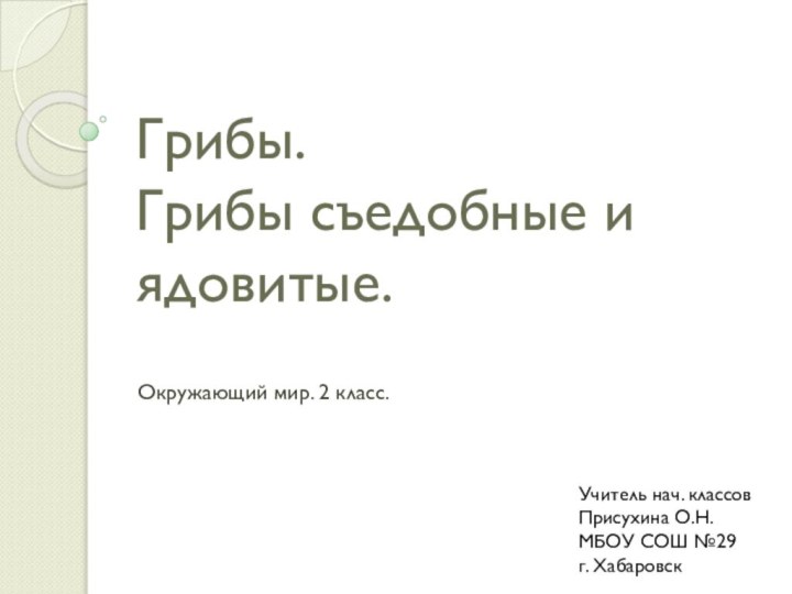 Грибы.  Грибы съедобные и ядовитые.Окружающий мир. 2 класс.Учитель нач. классовПрисухина О.Н. МБОУ СОШ №29г. Хабаровск