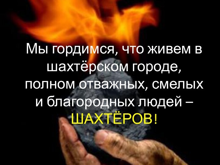 Мы гордимся, что живем в шахтёрском городе, полном отважных, смелых и благородных людей – ШАХТЁРОВ!