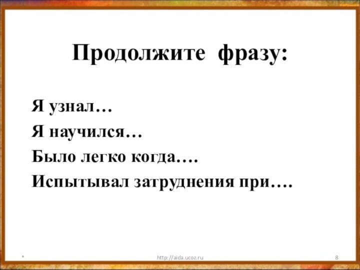 Продолжите фразу: Я узнал…Я научился…Было легко когда….Испытывал затруднения при….*http://aida.ucoz.ru