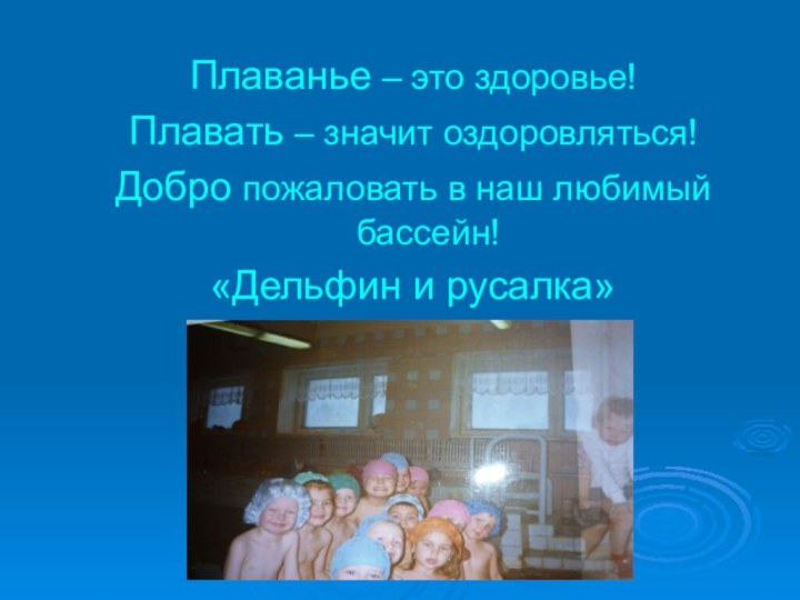 Плаванье – это здоровье!Плавать – значит оздоровляться!Добро пожаловать в наш любимый бассейн!«Дельфин и русалка»