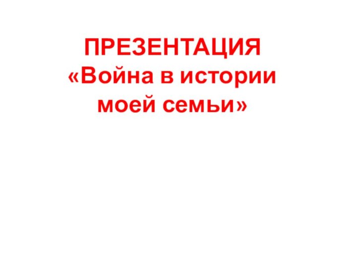 ПРЕЗЕНТАЦИЯ  «Война в истории моей семьи»