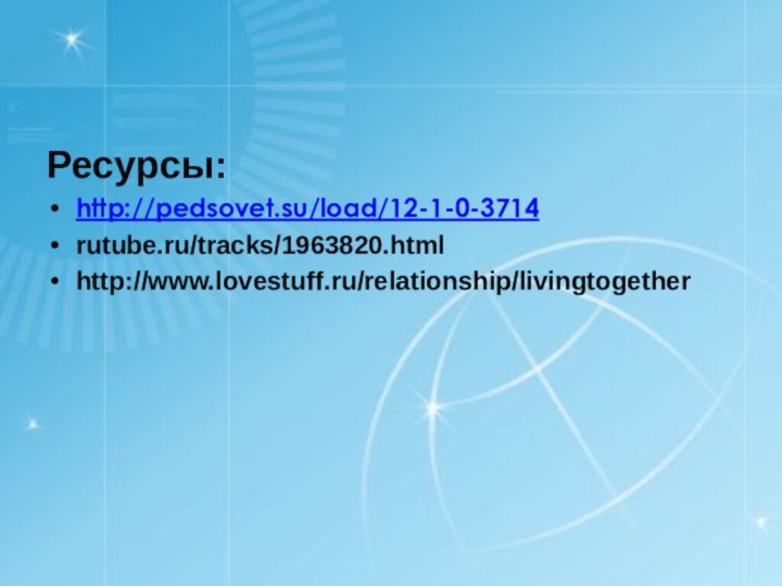 Ресурсы:http://pedsovet.su/load/12-1-0-3714rutube.ru/tracks/1963820.htmlhttp://www.lovestuff.ru/relationship/livingtogether