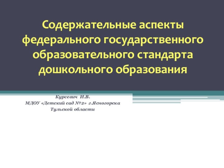 Содержательные аспекты федерального государственного образовательного стандарта дошкольного образованияКурсевич И.В.МДОУ «Детский сад №2» г.Ясногорска Тульской области