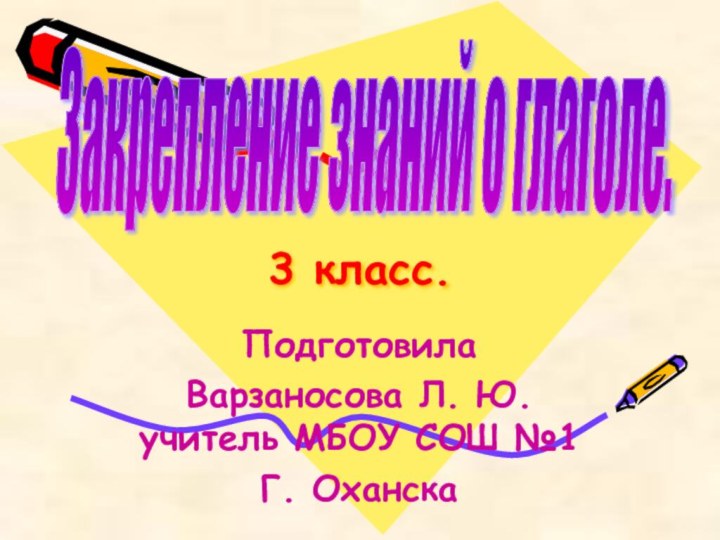 3 класс.Подготовила Варзаносова Л. Ю. учитель МБОУ СОШ №1Г. ОханскаЗакрепление знаний о глаголе.