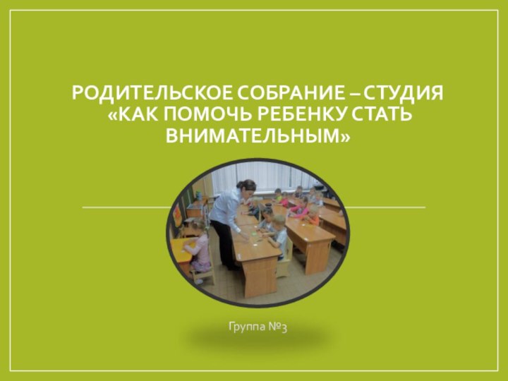 Родительское собрание – студия  «Как помочь ребенку стать внимательным»Группа №3