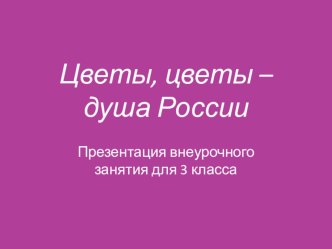 Презентация к занятию Цветы, цветы - душа России презентация к уроку (3 класс)