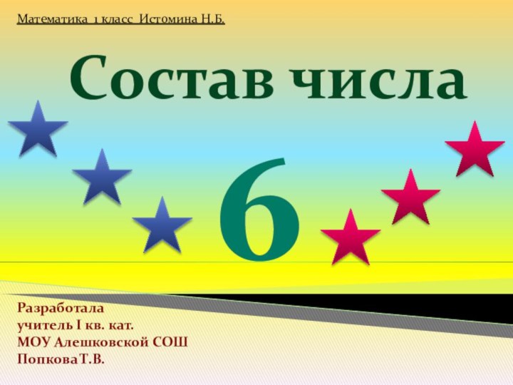 Состав числа  6Математика 1 класс Истомина Н.Б.Разработала учитель Ι кв. кат.МОУ Алешковской СОШПопкова Т.В.