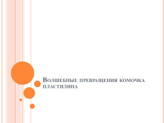 Волшебные превращения комочка пластилина презентация к уроку по технологии (1 класс)