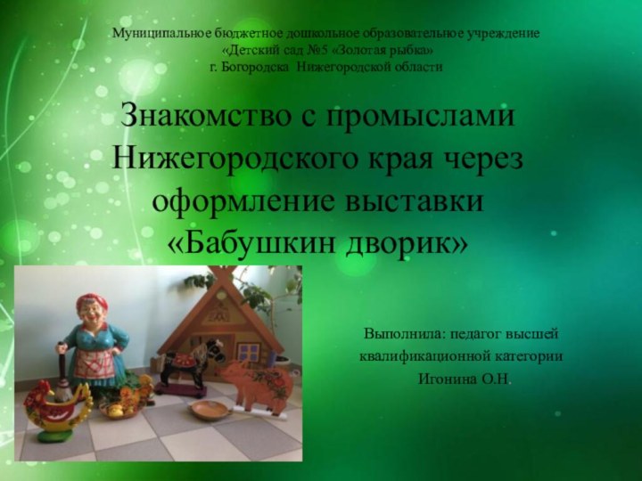 Знакомство с промыслами Нижегородского края через оформление выставки  «Бабушкин дворик»Выполнила: педагог