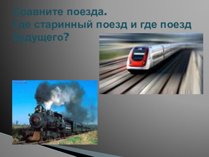 Сравните поезда.  Где старинный поезд и где поезд будущего?