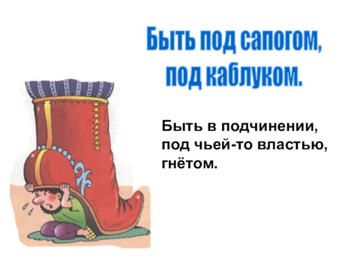 Быть под сапогом,под каблуком.Быть в подчинении,под чьей-то властью,гнётом.