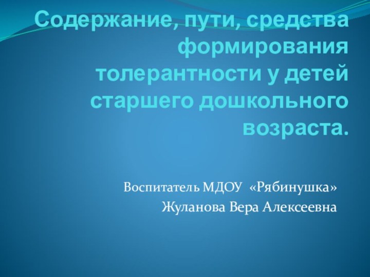 Содержание, пути, средства формирования толерантности у детей старшего дошкольного возраста.Воспитатель МДОУ «Рябинушка»Жуланова Вера Алексеевна