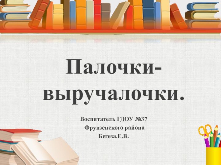 Палочки-выручалочки.Воспитатель ГДОУ №37 Фрунзенского района Бегеза.Е.В.