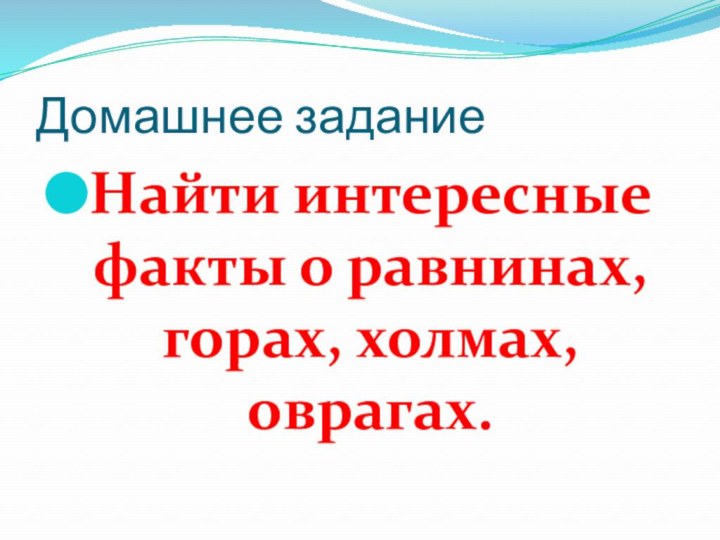 Домашнее заданиеНайти интересные факты о равнинах, горах, холмах, оврагах.