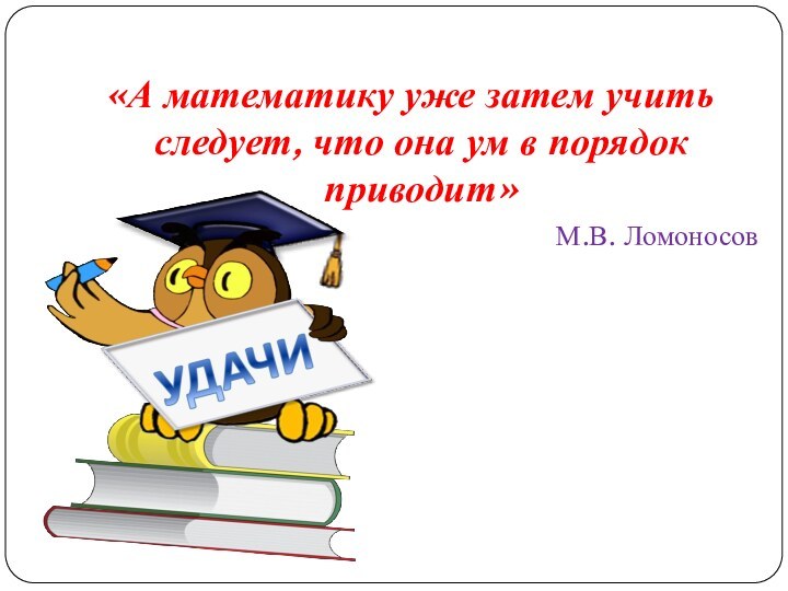 «А математику уже затем учить следует, что она ум в порядок приводит»М.В. Ломоносов